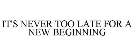 BECAUSE IT'S NEVER TOO LATE FOR A NEW BEGINNING