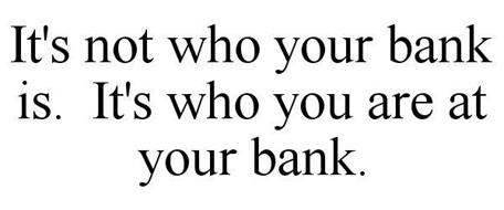 IT'S NOT WHO YOUR BANK IS. IT'S WHO YOU ARE AT YOUR BANK.