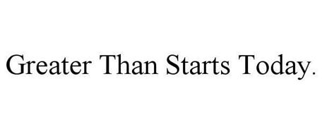 GREATER THAN STARTS TODAY.