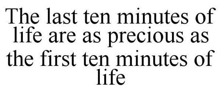 THE LAST TEN MINUTES OF LIFE ARE AS PRECIOUS AS THE FIRST TEN MINUTES OF LIFE