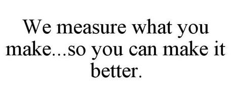 WE MEASURE WHAT YOU MAKE...SO YOU CAN MAKE IT BETTER.