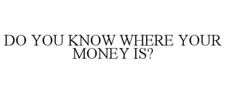 DO YOU KNOW WHERE YOUR MONEY IS?