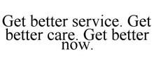 GET BETTER SERVICE. GET BETTER CARE. GET BETTER NOW.