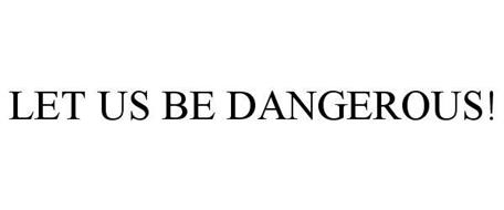 LET US BE DANGEROUS!