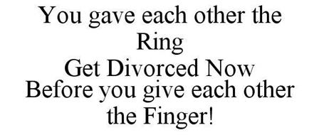 YOU GAVE EACH OTHER THE RING GET DIVORCED NOW BEFORE YOU GIVE EACH OTHER THE FINGER!