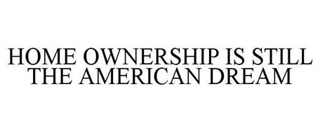 HOME OWNERSHIP IS STILL THE AMERICAN DREAM