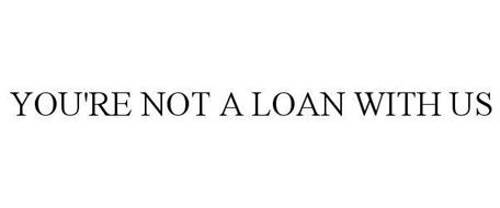 YOU'RE NOT A LOAN WITH US