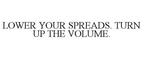 LOWER YOUR SPREADS. TURN UP THE VOLUME.