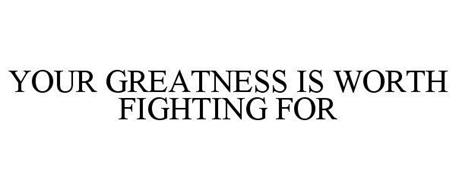 YOUR GREATNESS IS WORTH FIGHTING FOR