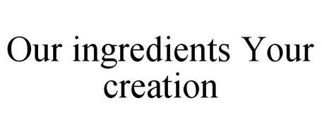 OUR INGREDIENTS YOUR CREATION