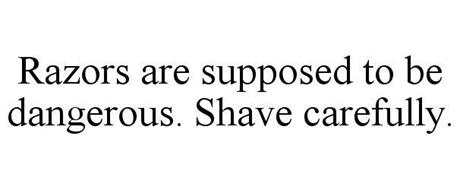 RAZORS ARE SUPPOSED TO BE DANGEROUS. SHAVE CAREFULLY.