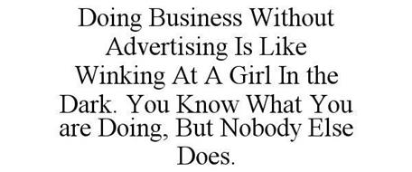 DOING BUSINESS WITHOUT ADVERTISING IS LIKE WINKING AT A GIRL IN THE DARK. YOU KNOW WHAT YOU ARE DOING, BUT NOBODY ELSE DOES.