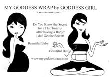 MY GODDESS WRAP BY GODDESS GIRL DO YOU KNOW THE SECRET FOR A FLAT TUMMY AFTER HAVING A BABY? I DO! GET THE SECRET! BEAUTIFUL BABY BEAUTIFUL BELLY WWW.MYGODDESSWRAP.COM CREATED BY LISA ST. HILL