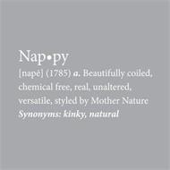 NAPPY DEFINITION: [NAPE] (1785) A. BEAUTIFULLY COILED, CHEMICAL FREE, REAL, UNALTERED, VERSATILE, STYLED BY MOTHER NATURE SYNONYMS: KINKY, NATURAL