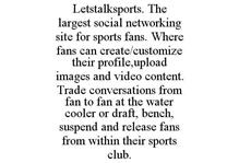 LETSTALKSPORTS. THE LARGEST SOCIAL NETWORKING SITE FOR SPORTS FANS. WHERE FANS CAN CREATE/CUSTOMIZE THEIR PROFILE,UPLOAD IMAGES AND VIDEO CONTENT. TRADE CONVERSATIONS FROM FAN TO FAN AT THE WATER COOLER OR DRAFT, BENCH, SUSPEND AND RELEASE FANS FROM WITHIN THEIR SPORTS CLUB.