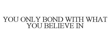 YOU ONLY BOND WITH WHAT YOU BELIEVE IN