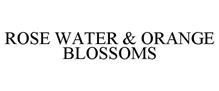 ROSE WATER & ORANGE BLOSSOMS