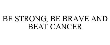 BE STRONG, BE BRAVE AND BEAT CANCER