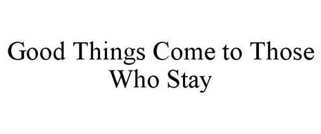 GOOD THINGS COME TO THOSE WHO STAY