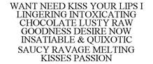 WANT NEED KISS YOUR LIPS I LINGERING INTOXICATING CHOCOLATE LUSTY RAW GOODNESS DESIRE NOW INSATIABLE & QUIXOTIC SAUCY RAVAGE MELTING KISSES PASSION