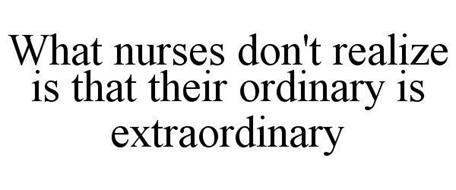 WHAT NURSES DON'T REALIZE IS THAT THEIR ORDINARY IS EXTRAORDINARY