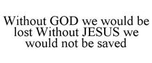WITHOUT GOD WE WOULD BE LOST WITHOUT JESUS WE WOULD NOT BE SAVED