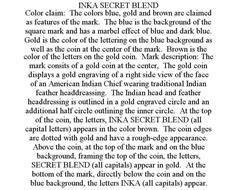 INKA SECRET BLEND COLOR CLAIM: THE COLORS BLUE, GOLD AND BROWN ARE CLAIMED AS FEATURES OF THE MARK. THE BLUE IS THE BACKGROUND OF THE SQUARE MARK AND HAS A MARBEL EFFECT OF BLUE AND DARK BLUE. GOLD IS THE COLOR OF THE LETTERING ON THE BLUE BACKGROUND AS WELL AS THE COIN AT THE CENTER OF THE MARK. BROWN IS THE COLOR OF THE LETTERS ON THE GOLD COIN. MARK DESCRIPTION: THE MARK CONSITS OF A GOLD COIN