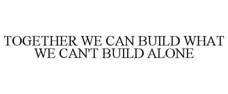 TOGETHER WE CAN BUILD WHAT WE CAN'T BUILD ALONE