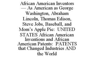 AFRICAN AMERICAN INVENTORS : AS AMERICAN AS GEORGE WASHINGTON, ABRAHAM LINCOLN, THOMAS EDISON, STEVE JOBS, BASEBALL, AND MOM'S APPLE PIE: UNITED STATES AFRICAN AMERICAN INVENTIONS AND AFRICAN AMERICAN PATENTS: PATENTS THAT CHANGED INDUSTRIES AND THE WORLD.