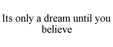IT'S ONLY A DREAM UNTIL YOU BELIEVE