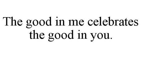 THE GOOD IN ME CELEBRATES THE GOOD IN YOU.