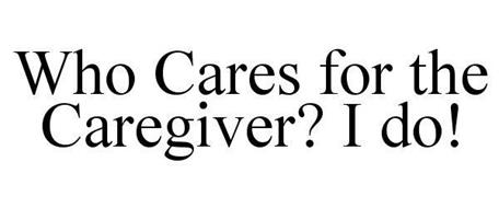 WHO CARES FOR THE CAREGIVER? I DO!