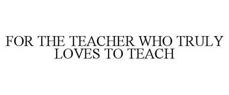 FOR THE TEACHER WHO TRULY LOVES TO TEACH