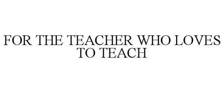 FOR THE TEACHER WHO LOVES TO TEACH