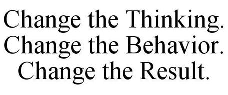CHANGE THE THINKING. CHANGE THE BEHAVIOR. CHANGE THE RESULT.