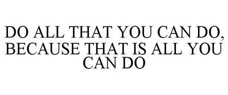DO ALL THAT YOU CAN DO, BECAUSE THAT IS ALL YOU CAN DO