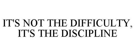 IT'S NOT THE DIFFICULTY, IT'S THE DISCIPLINE