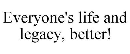 EVERYONE'S LIFE AND LEGACY, BETTER!
