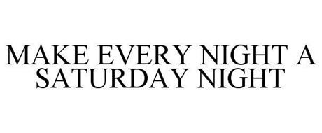 MAKE EVERY NIGHT A SATURDAY NIGHT