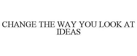 CHANGE THE WAY YOU LOOK AT IDEAS