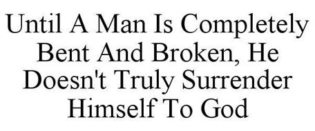 UNTIL A MAN IS COMPLETELY BENT AND BROKEN, HE DOESN'T TRULY SURRENDER HIMSELF TO GOD