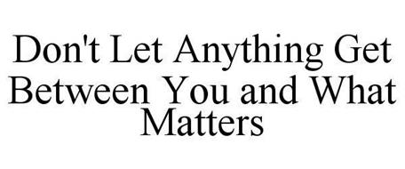 DON'T LET ANYTHING GET BETWEEN YOU AND WHAT MATTERS