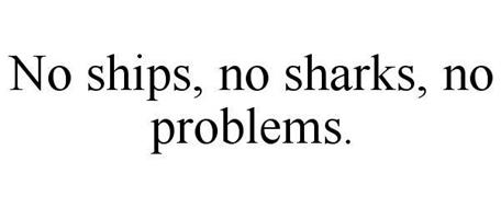 NO SHIPS, NO SHARKS, NO PROBLEMS.