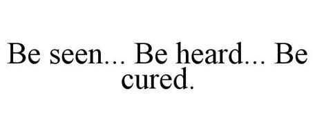 BE SEEN... BE HEARD... BE CURED.