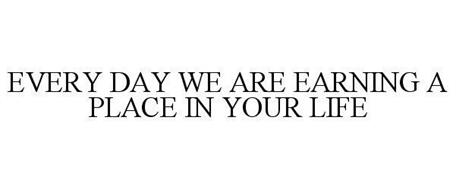EVERY DAY WE ARE EARNING A PLACE IN YOUR LIFE