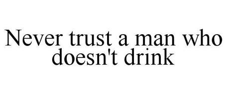 NEVER TRUST A MAN WHO DOESN'T DRINK