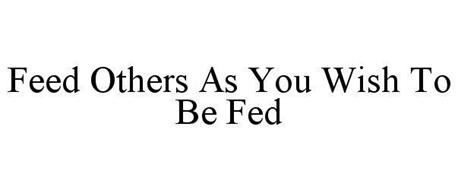 FEED OTHERS AS YOU WISH TO BE FED