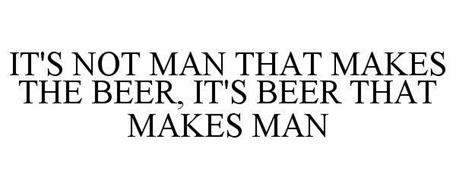 IT'S NOT MAN THAT MAKES THE BEER, IT'S BEER THAT MAKES MAN
