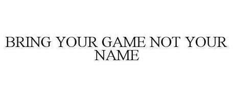 BRING YOUR GAME NOT YOUR NAME