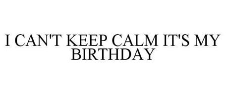 I CAN'T KEEP CALM IT'S MY BIRTHDAY